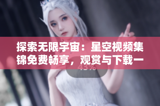 探索无限宇宙：星空视频集锦免费畅享，观赏与下载一应俱全