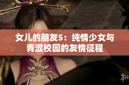 女儿的朋友5：纯情少女与青涩校园的友情征程