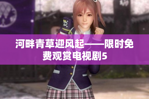 河畔青草迎风起——限时免费观赏电视剧5