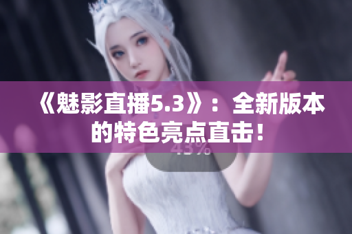 《魅影直播5.3》：全新版本的特色亮点直击！