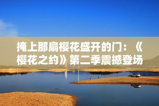 掩上那扇樱花盛开的门：《樱花之约》第二季震撼登场