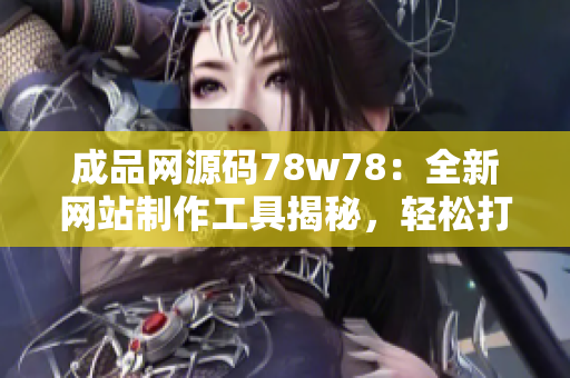 成品网源码78w78：全新网站制作工具揭秘，轻松打造专属网页！