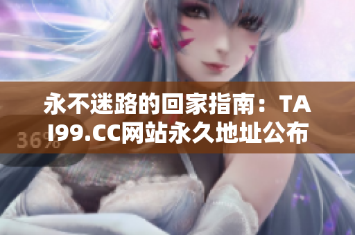 永不迷路的回家指南：TAI99.CC网站永久地址公布