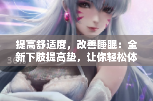 提高舒适度，改善睡眠：全新下肢提高垫，让你轻松体验翻身护腿功能