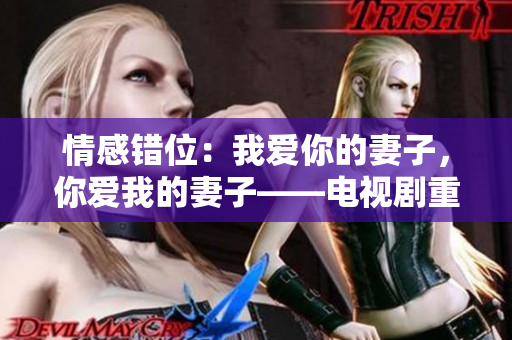 情感错位：我爱你的妻子，你爱我的妻子——电视剧重塑的家庭关系
