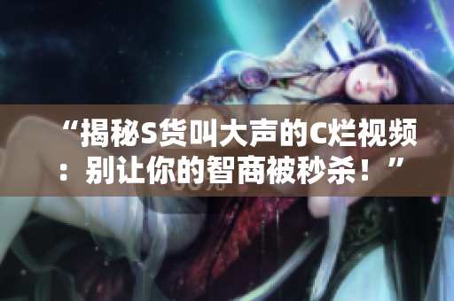 “揭秘S货叫大声的C烂视频：别让你的智商被秒杀！”