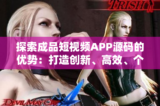 探索成品短视频APP源码的优势：打造创新、高效、个性化的视频体验