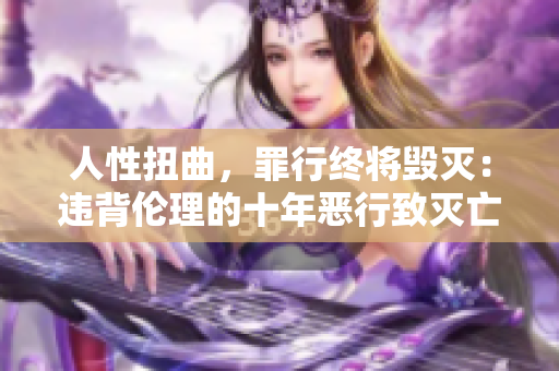 人性扭曲，罪行终将毁灭：违背伦理的十年恶行致灭亡