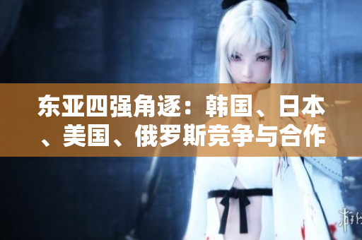 东亚四强角逐：韩国、日本、美国、俄罗斯竞争与合作