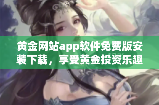 黄金网站app软件免费版安装下载，享受黄金投资乐趣
