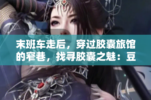 末班车走后，穿过胶囊旅馆的窄巷，找寻胶囊之魅：豆瓣体验