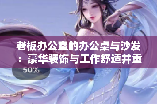 老板办公室的办公桌与沙发：豪华装饰与工作舒适并重