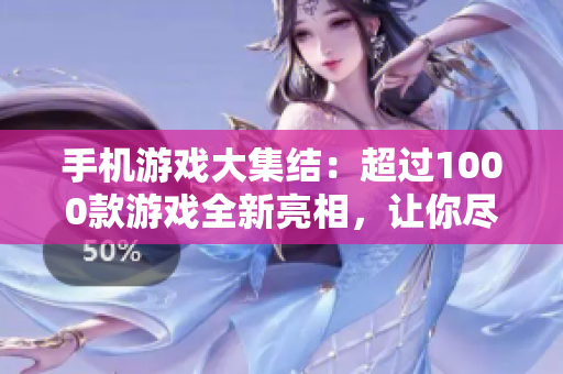 手机游戏大集结：超过1000款游戏全新亮相，让你尽情畅玩