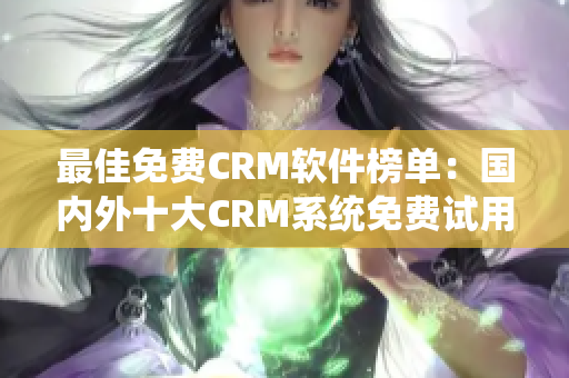 最佳免费CRM软件榜单：国内外十大CRM系统免费试用平台推荐