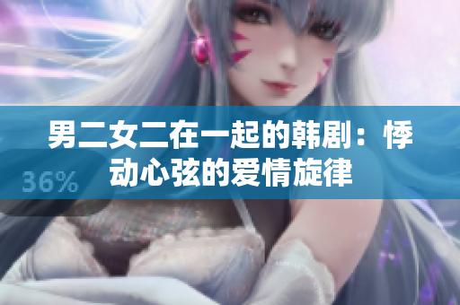 男二女二在一起的韩剧：悸动心弦的爱情旋律