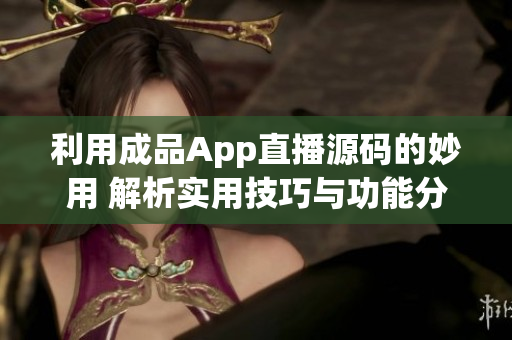 利用成品App直播源码的妙用 解析实用技巧与功能分享