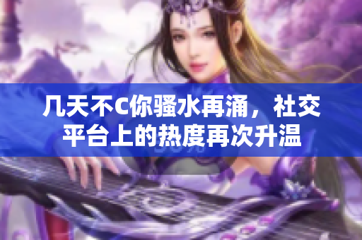 几天不C你骚水再涌，社交平台上的热度再次升温