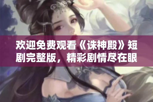 欢迎免费观看《诛神殿》短剧完整版，精彩剧情尽在眼前