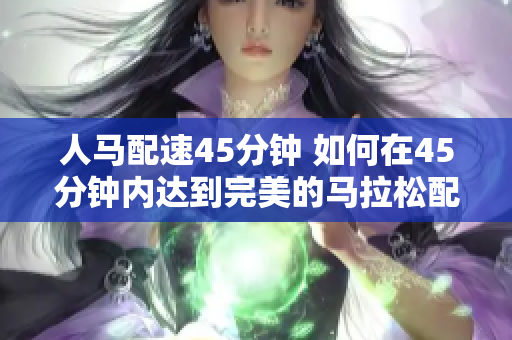 人马配速45分钟 如何在45分钟内达到完美的马拉松配速