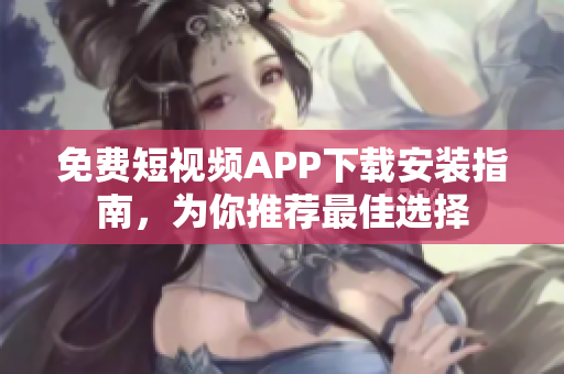 免费短视频APP下载安装指南，为你推荐最佳选择