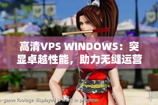高清VPS WINDOWS：突显卓越性能，助力无缝运营