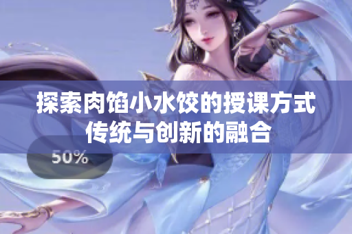 探索肉馅小水饺的授课方式 传统与创新的融合