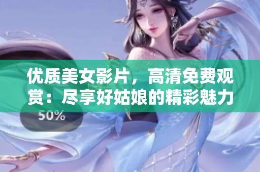 优质美女影片，高清免费观赏：尽享好姑娘的精彩魅力