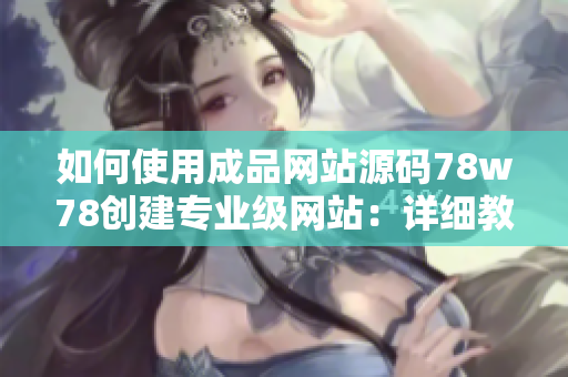 如何使用成品网站源码78w78创建专业级网站：详细教程与操作指南