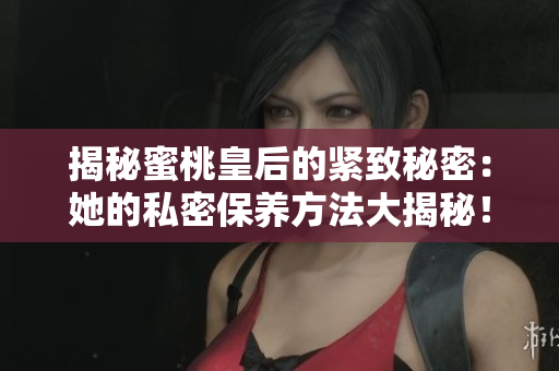 揭秘蜜桃皇后的紧致秘密：她的私密保养方法大揭秘！