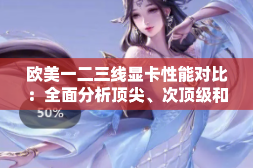 欧美一二三线显卡性能对比：全面分析顶尖、次顶级和中端显卡