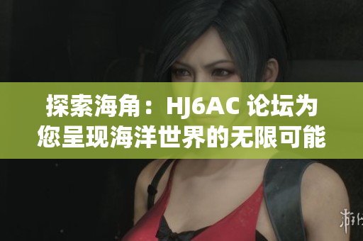 探索海角：HJ6AC 论坛为您呈现海洋世界的无限可能