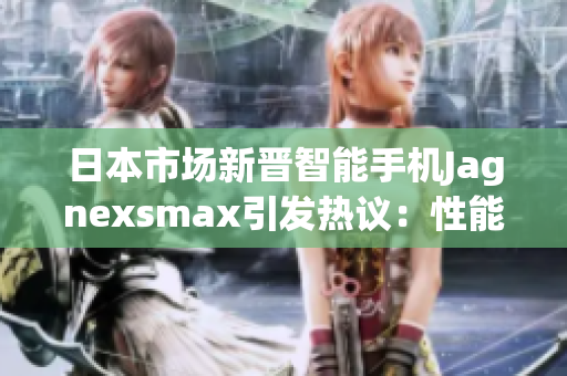 日本市场新晋智能手机Jagnexsmax引发热议：性能革新抢先一步