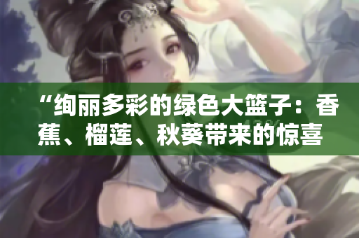 “绚丽多彩的绿色大篮子：香蕉、榴莲、秋葵带来的惊喜”