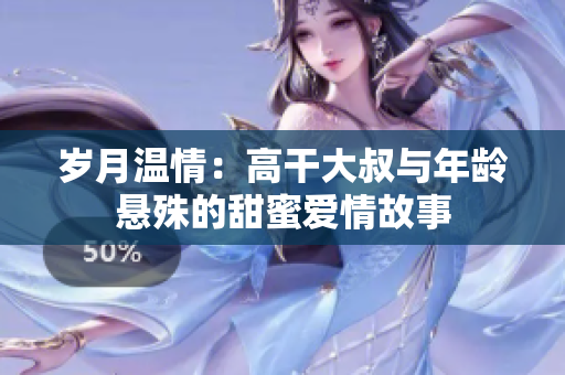 岁月温情：高干大叔与年龄悬殊的甜蜜爱情故事
