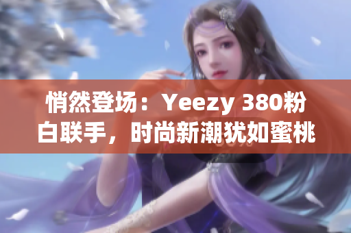 悄然登场：Yeezy 380粉白联手，时尚新潮犹如蜜桃般诱人