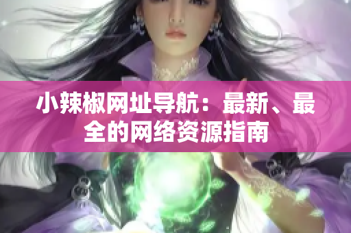 小辣椒网址导航：最新、最全的网络资源指南
