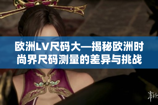 欧洲LV尺码大—揭秘欧洲时尚界尺码测量的差异与挑战