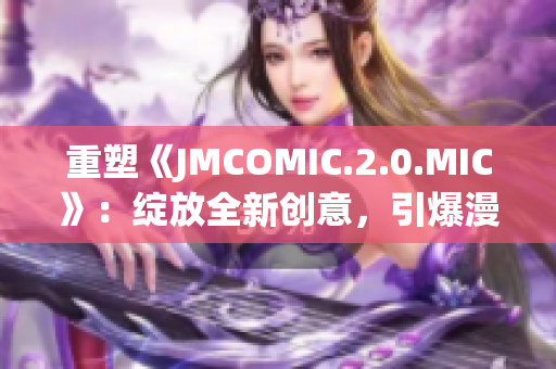 重塑《JMCOMIC.2.0.MIC》：绽放全新创意，引爆漫画风暴