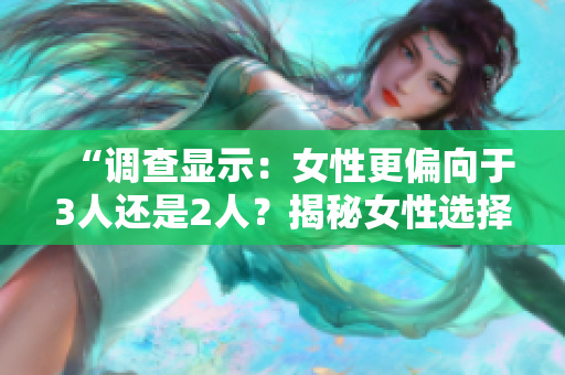 “调查显示：女性更偏向于3人还是2人？揭秘女性选择的真实心声！”
