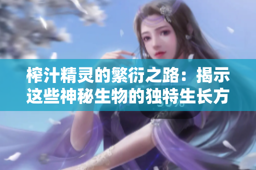 榨汁精灵的繁衍之路：揭示这些神秘生物的独特生长方式和繁殖需求