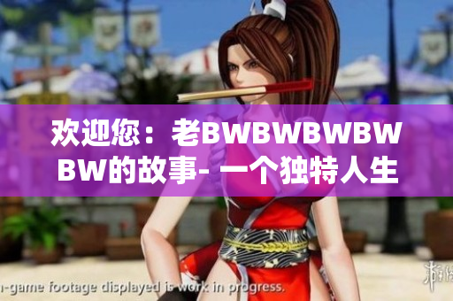 欢迎您：老BWBWBWBWBW的故事- 一个独特人生的展现