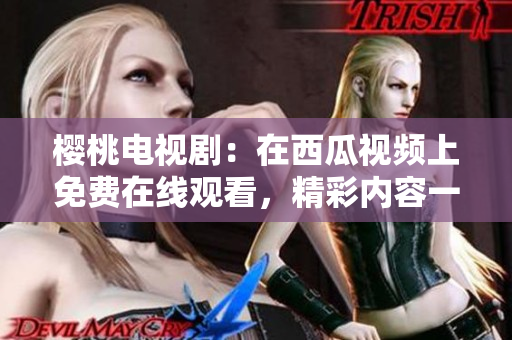 樱桃电视剧：在西瓜视频上免费在线观看，精彩内容一网打尽