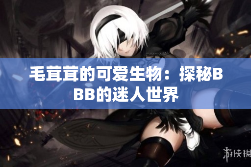 毛茸茸的可爱生物：探秘BBB的迷人世界