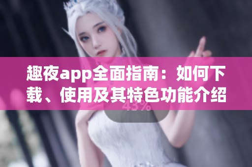 趣夜app全面指南：如何下载、使用及其特色功能介绍