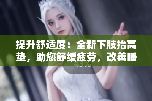 提升舒适度：全新下肢抬高垫，助您舒缓疲劳，改善睡眠质量