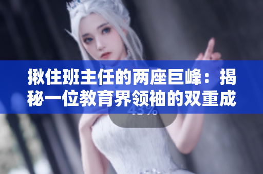揪住班主任的两座巨峰：揭秘一位教育界领袖的双重成就