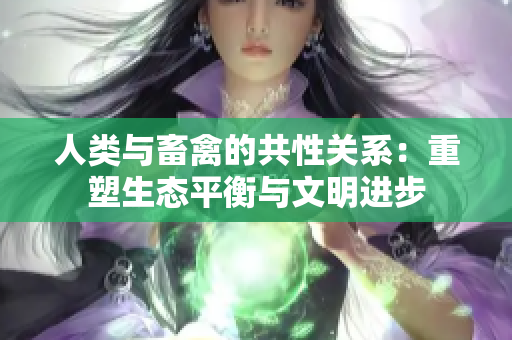 人类与畜禽的共性关系：重塑生态平衡与文明进步