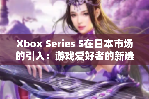 Xbox Series S在日本市场的引入：游戏爱好者的新选择