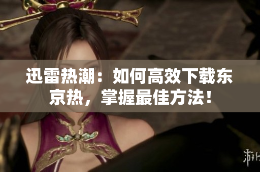 迅雷热潮：如何高效下载东京热，掌握最佳方法！