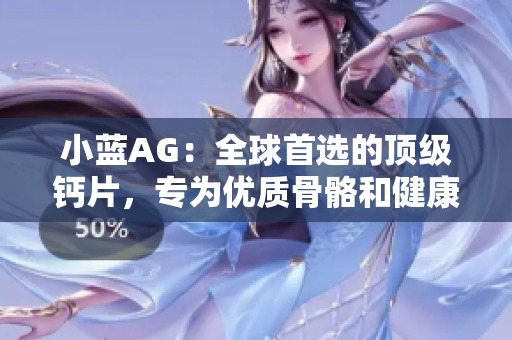 小蓝AG：全球首选的顶级钙片，专为优质骨骼和健康生活而设计